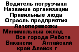 Водитель погрузчика › Название организации ­ Правильные люди › Отрасль предприятия ­ Автоперевозки › Минимальный оклад ­ 22 000 - Все города Работа » Вакансии   . Алтайский край,Алейск г.